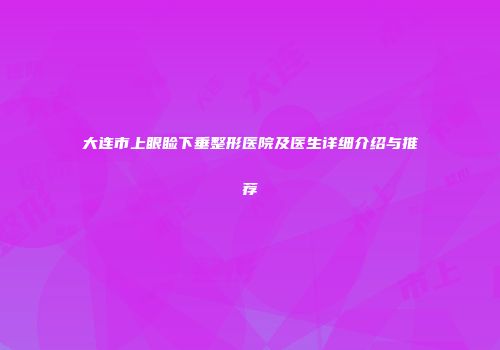 大连市上眼睑下垂整形医院及医生详细介绍与推荐