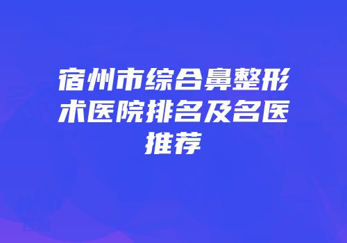 宿州市综合鼻整形术医院排名及名医推荐