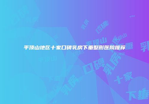 平顶山地区十家口碑乳房下垂整形医院推荐