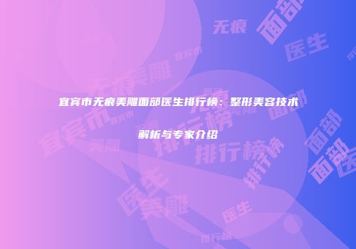 宜宾市无痕美雕面部医生排行榜：整形美容技术解析与专家介绍