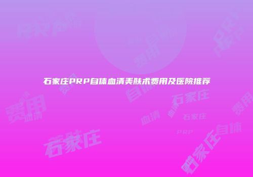石家庄PRP自体血清美肤术费用及医院推荐