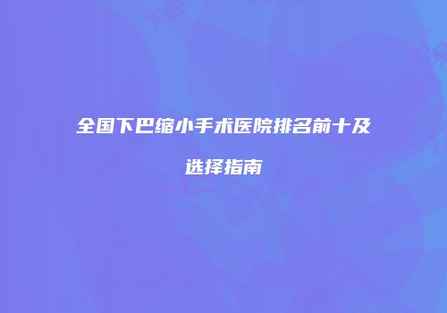 全国下巴缩小手术医院排名前十及选择指南