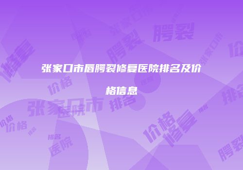 张家口市唇腭裂修复医院排名及价格信息