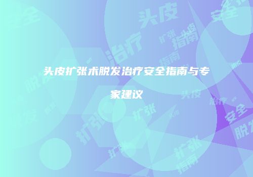 头皮扩张术脱发治疗安全指南与专家建议