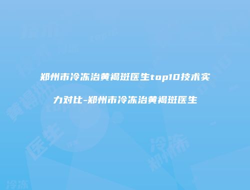 郑州市冷冻治黄褐斑医生top10技术实力对比-郑州市冷冻治黄褐斑医生