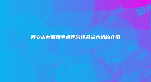 西安市割眼角手术医院排名前六机构介绍