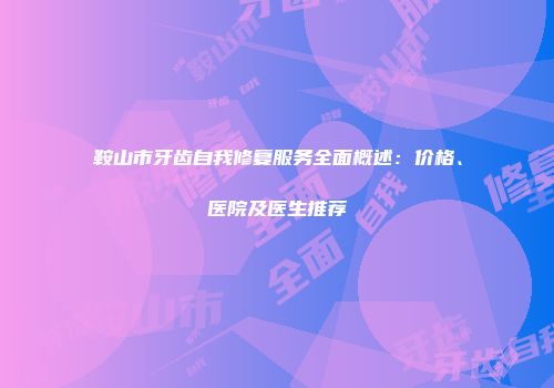 鞍山市牙齿自我修复服务全面概述：价格、医院及医生推荐