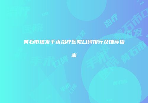 黄石市植发手术治疗医院口碑排行及推荐指南