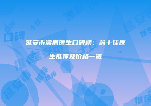 延安市漂眉医生口碑榜：前十佳医生推荐及价格一览