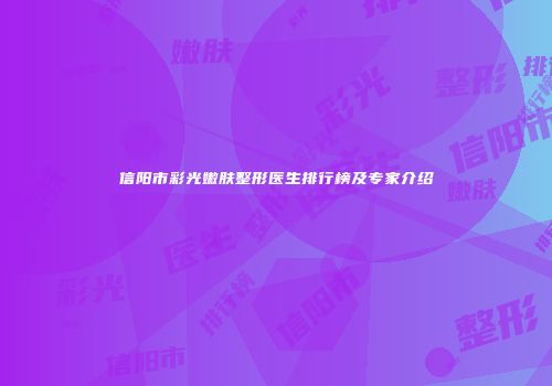 信阳市彩光嫩肤整形医生排行榜及专家介绍