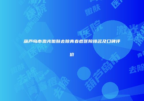 葫芦岛市激光嫩肤去除青春痘医院排名及口碑评价