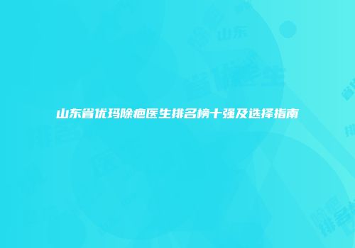 山东省优玛除疤医生排名榜十强及选择指南