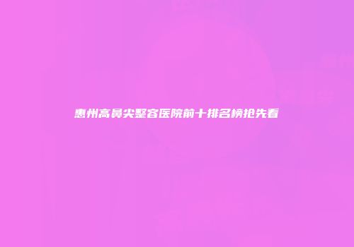 惠州高鼻尖整容医院前十排名榜抢先看