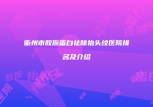 衢州市胶原蛋白祛除抬头纹医院排名及介绍