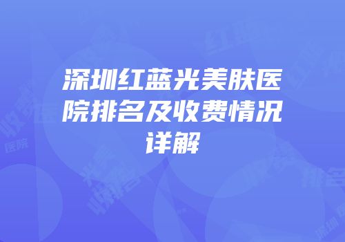 深圳红蓝光美肤医院排名及收费情况详解