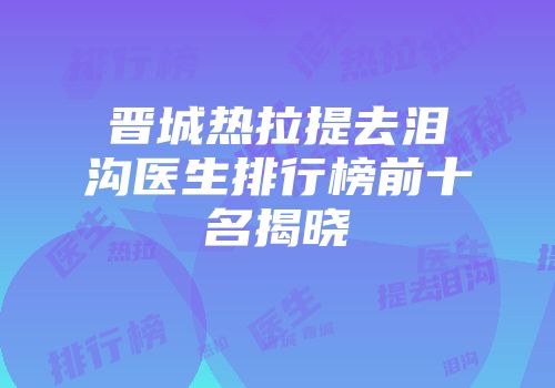 晋城热拉提去泪沟医生排行榜前十名揭晓