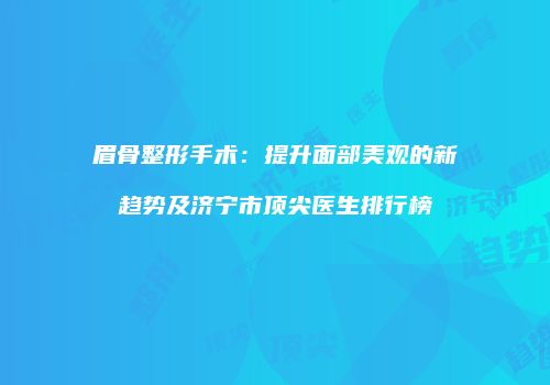 眉骨整形手术：提升面部美观的新趋势及济宁市顶尖医生排行榜