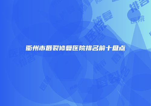衢州市唇裂修复医院排名前十盘点