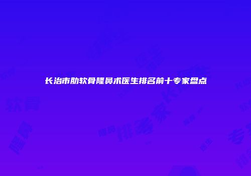 长治市肋软骨隆鼻术医生排名前十专家盘点