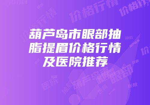 葫芦岛市眼部抽脂提眉价格行情及医院推荐