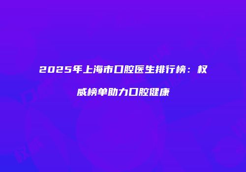 2025年上海市口腔医生排行榜：权威榜单助力口腔健康