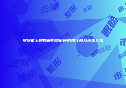 绵阳市上眼睑去脂整形医院排行榜及医生介绍