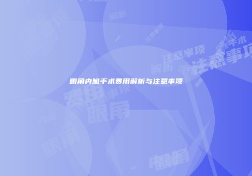 眼角内眦手术费用解析与注意事项
