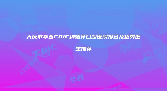 大庆市华西CDIC种植牙口腔医院排名及优秀医生推荐