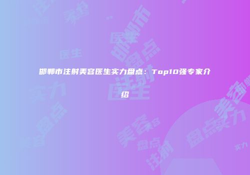 邯郸市注射美容医生实力盘点：Top10强专家介绍