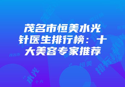 茂名市恒美水光针医生排行榜：十大美容专家推荐