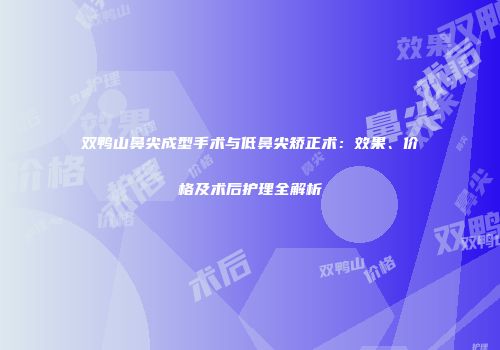 双鸭山鼻尖成型手术与低鼻尖矫正术：效果、价格及术后护理全解析