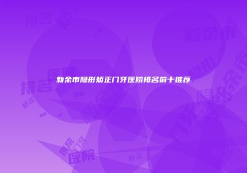 新余市隐形矫正门牙医院排名前十推荐