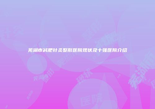 芜湖市减肥针灸整形医院现状及十强医院介绍