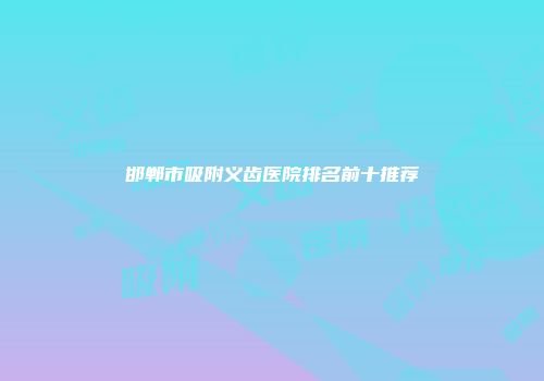 邯郸市吸附义齿医院排名前十推荐