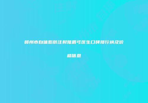 赣州市自体脂肪注射隆眉弓医生口碑排行榜及价格信息