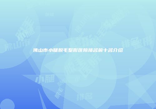 佛山市小腿脱毛整形医院排名前十名介绍