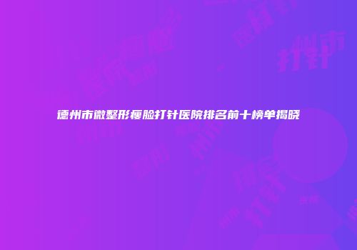 德州市微整形瘦脸打针医院排名前十榜单揭晓