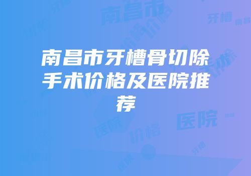 南昌市牙槽骨切除手术价格及医院推荐