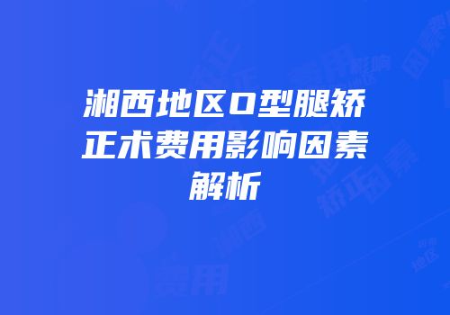 湘西地区O型腿矫正术费用影响因素解析