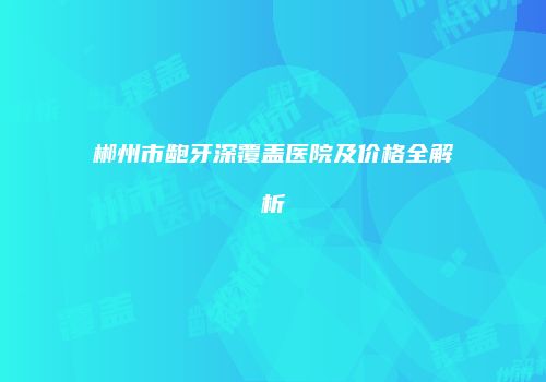 郴州市龅牙深覆盖医院及价格全解析