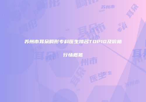 苏州市耳朵畸形专科医生排名TOP10及价格行情概览