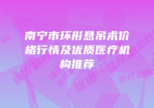南宁市环形悬吊术价格行情及优质医疗机构推荐