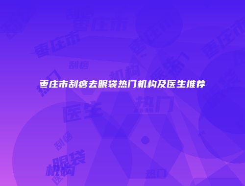 枣庄市刮痧去眼袋热门机构及医生推荐