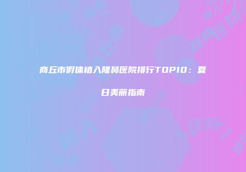 商丘市假体植入隆鼻医院排行TOP10：夏日美丽指南