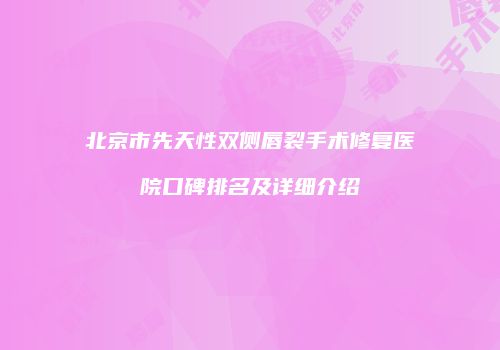 北京市先天性双侧唇裂手术修复医院口碑排名及详细介绍