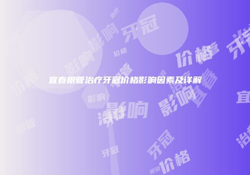 宜春根管治疗牙冠价格影响因素及详解