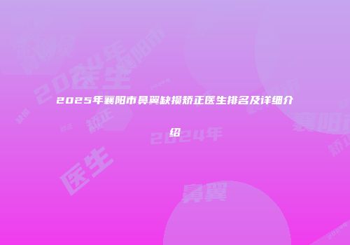 2025年襄阳市鼻翼缺损矫正医生排名及详细介绍