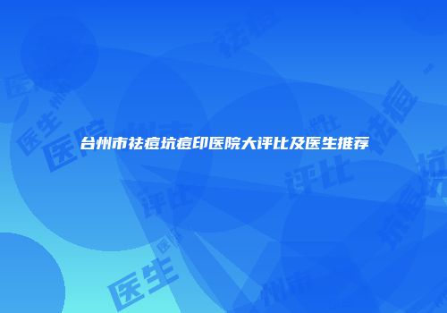 台州市祛痘坑痘印医院大评比及医生推荐