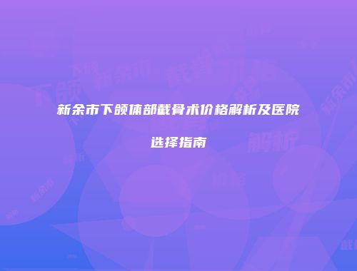 新余市下颌体部截骨术价格解析及医院选择指南