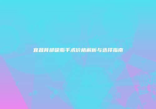 宜昌背部吸脂手术价格解析与选择指南